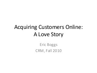 Acquiring Customers Online:
A Love Story
Eric Boggs
CRM, Fall 2010
 