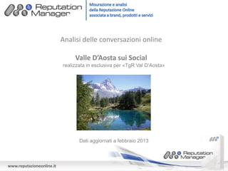 www.reputazioneonline.it
Analisi delle conversazioni online
Valle D’Aosta sui Social
Dati aggiornati a febbraio 2013
realizzata in esclusiva per «TgR Val D’Aosta»
 