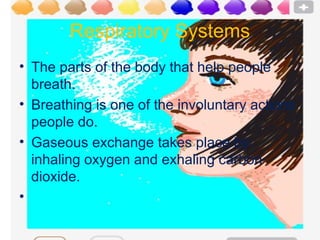 Respiratory Systems
• The parts of the body that help people
  breath.
• Breathing is one of the involuntary actions
  people do.
• Gaseous exchange takes place by
  inhaling oxygen and exhaling carbon
  dioxide.
•
 