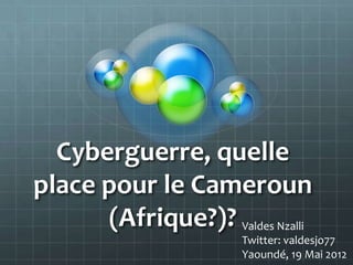 Cyberguerre, quelle
place pour le Cameroun
      (Afrique?)? Valdes Nzalli
                       Twitter: valdesjo77
                       Yaoundé, 19 Mai 2012
 