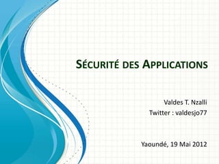 SÉCURITÉ DES APPLICATIONS

                   Valdes T. Nzalli
              Twitter : valdesjo77



            Yaoundé, 19 Mai 2012
 