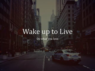 Wake	up	to	Live
Do	what	you	love
 