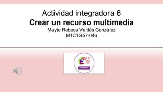 Actividad integradora 6
Crear un recurso multimedia
Mayte Rebeca Valdés González
M1C1G57-046
 