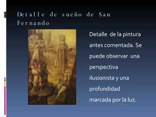 Detalle de sueño de San Fernando Detalle  de la pintura antes comentada. Se puede observar  una perspectiva ilusionista y una profundidad marcada por la luz. 