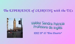 The EXPERIENCE of LEARNING with the TICs ENS Nº 85 &quot;Eva Duarte&quot; Valdez Sandra Patricia Profesora de inglés 