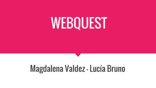 WEBQUEST
Magdalena Valdez - Lucía Bruno
 