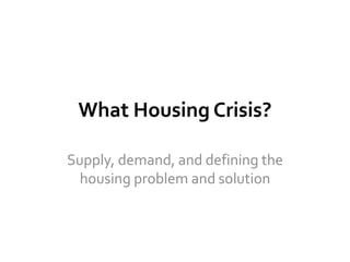 What Housing Crisis?
Supply, demand, and defining the
housing problem and solution
 