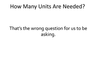 How Many Units Are Needed?
That’s the wrong question for us to be
asking.
 