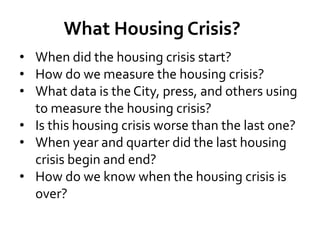 What Housing Crisis?
• When did the housing crisis start?
• How do we measure the housing crisis?
• What data is the City, press, and others using
to measure the housing crisis?
• Is this housing crisis worse than the last one?
• When year and quarter did the last housing
crisis begin and end?
• How do we know when the housing crisis is
over?
 