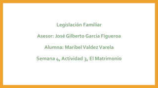 Legislación Familiar
Asesor: José Gilberto García Figueroa
Alumna: MaribelValdezVarela
Semana 4, Actividad 3, El Matrimonio
 