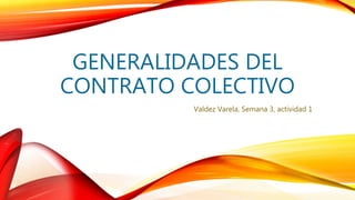 GENERALIDADES DEL
CONTRATO COLECTIVO
Valdez Varela, Semana 3, actividad 1
 