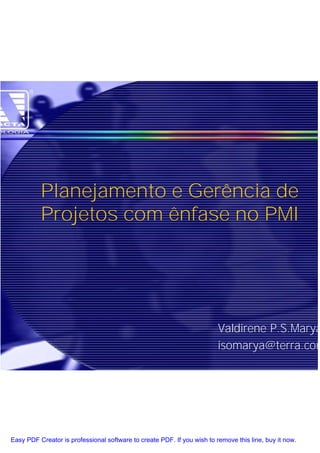 Planejamento e Gerência de
          Projetos com ênfase no PMI




                                                                         Valdirene P.S.Marya
                                                                         isomarya@terra.com




Easy PDF Creator is professional software to create PDF. If you wish to remove this line, buy it now.
 