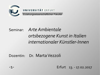 Seminar: Arte Ambientale
ortsbezogene Kunst in Italien
internationaler Künstler-Innen
Dozentin: Dr. MartaVezzoli
-1- Erfurt 13. - 17.02.2017
Erziehungswissenschaftlichen Fakultät
 