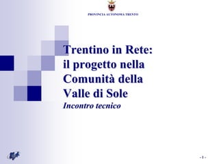PROVINCIA AUTONOMA TRENTO




Trentino in Rete:
il progetto nella
Comunità della
Valle di Sole
Incontro tecnico




                                  -1-
 