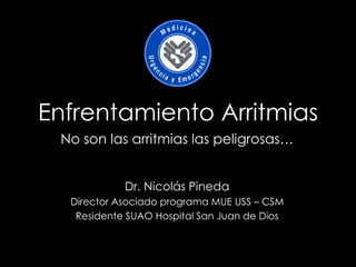 Enfrentamiento Arritmias
No son las arritmias las peligrosas…
Dr. Nicolás Pineda
Director Asociado programa MUE USS – CSM
Residente SUAO Hospital San Juan de Dios
 