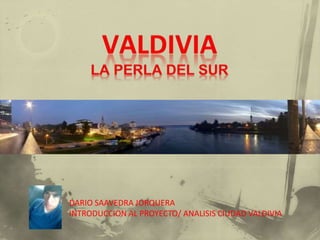 DARIO SAAVEDRA JORQUERA
INTRODUCCION AL PROYECTO/ ANALISIS CIUDAD VALDIVIA
 