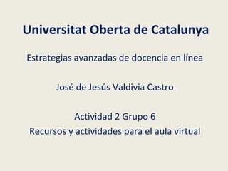 Universitat Oberta de Catalunya Estrategias avanzadas de docencia en línea José de Jesús Valdivia Castro Actividad 2 Grupo 6 Recursos y actividades para el aula virtual 