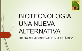 BIOTECNOLOGÍA
UNA NUEVA
ALTERNATIVA
HILDA MILAGROSVALDIVIA SUÁREZ
 