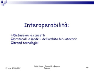 Interoperabilità: Valdo Pasqui - Corso AIB e Regione Toscana Firenze, 17/01/2012 Definizioni e concetti protocolli e modelli dell’ambito bibliotecario trend tecnologici 