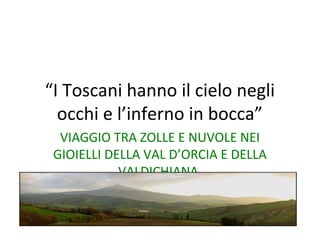 “I Toscani hanno il cielo negli
occhi e l’inferno in bocca”
VIAGGIO TRA ZOLLE E NUVOLE NEI
GIOIELLI DELLA VAL D’ORCIA E DELLA
VALDICHIANA.
 