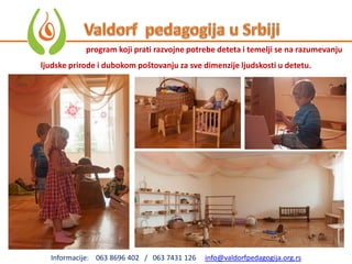Informacije: 063 8696 402 / 063 7431 126 info@valdorfpedagogija.org.rs
program koji prati razvojne potrebe deteta i temelji se na razumevanju
ljudske prirode i dubokom poštovanju za sve dimenzije ljudskosti u detetu.
 