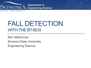FALL DETECTION
WITH THE BT-BOX
Ben Valdovinos
Sonoma State University
Engineering Science
 
