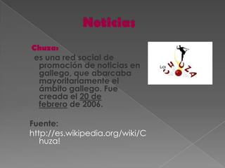 Chuza:
es una red social de
 promoción de noticias en
 gallego, que abarcaba
 mayoritariamente el
 ámbito gallego. Fue
 creada el 20 de
 febrero de 2006.

Fuente:
http://es.wikipedia.org/wiki/C
   huza!
 