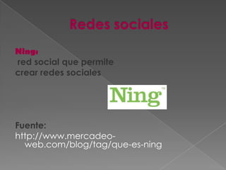 Ning:
red social que permite
crear redes sociales




Fuente:
http://www.mercadeo-
  web.com/blog/tag/que-es-ning
 