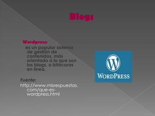 Wordpress:
  es un popular sistema
   de gestión de
   contenidos, más
   orientado a lo que son
   los blogs, o bitácoras
   en línea.

Fuente:
http://www.misrespuestas.
   com/que-es-
   wordpress.html
 