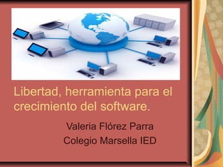 Libertad, herramienta para el
crecimiento del software.
         Valeria Flórez Parra
         Colegio Marsella IED
 