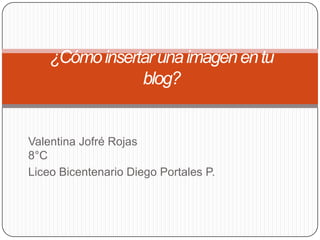 ¿Cómo insertar una imagen en tu
                blog?


Valentina Jofré Rojas
8°C
Liceo Bicentenario Diego Portales P.
 