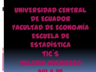 UNIVERSIDAD CENTRAL
DE ECUADOR
FACULTAD DE ECONOMÍA
ESCUELA DE
ESTADÍSTICA
TIC`S
VALERIA GUERRERO
 