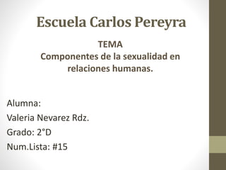 Escuela Carlos Pereyra
Alumna:
Valeria Nevarez Rdz.
Grado: 2°D
Num.Lista: #15
TEMA
Componentes de la sexualidad en
relaciones humanas.
 