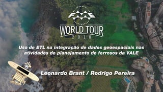 Uso de ETL na integração de dados geoespaciais nas
atividades de planejamento de ferrosos da VALE
Leonardo Brant / Rodrigo Pereira
 