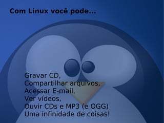 Linux é para Nerds? Gravar CD, Compartilhar arquivos, Acessar E-mail, Ver vídeos, Ouvir CDs e MP3 (e OGG) Uma infinidade de coisas! Com Linux você pode... 