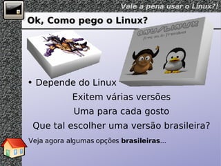 Ok, Como pego o Linux? Depende do Linux Exitem várias versões Uma para cada gosto Que tal escolher uma versão brasileira? Veja agora algumas opções  brasileiras ... 