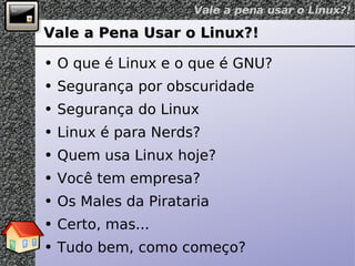 Vale a Pena Usar o Linux?! O que é Linux e o que é GNU? Segurança por obscuridade Segurança do Linux Linux é para Nerds? Quem usa Linux hoje? Você tem empresa? Os Males da Pirataria Certo, mas... Tudo bem, como começo? 