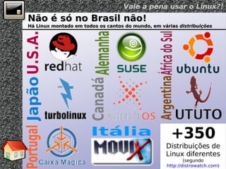 Não é só no Brasil não! Há Linux montado em todos os cantos do mundo, em várias  distribuições U.S.A. Alemanha África do Sul Japão Canadá Argentina Portugal Itália 