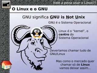 O Linux e o GNU GNU significa  G NU is  N ot  U nix GNU é o Sistema Operacional Deveríamos chamar tudo de GNU/Linux Mas como o mercado quer chamar só de  Linux  vamos deixar assim... Linux é o “kernel”, o  centro  do Sistema Operacional 