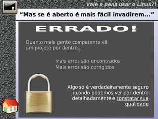 “ Mas se é aberto é mais fácil invadirem...” ERRADO! Quanto mais gente competente vê um projeto por dentro... Mais erros são encontrados Mais erros são corrigidos Algo só é verdadeiramente seguro quando podemos ver por dentro detalhadamente e  constatar sua qualidade 