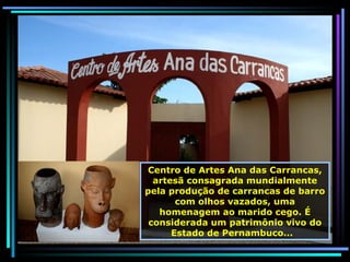 Centro de Artes Ana das Carrancas, artesã consagrada mundialmente pela produção de carrancas de barro com olhos vazados, uma homenagem ao marido cego. É considerada um patrimônio vivo do Estado de Pernambuco...  