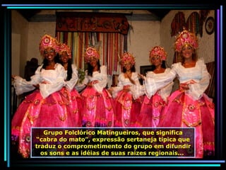 Grupo Folclórico Matingueiros, que significa “cabra do mato”, expressão sertaneja típica que traduz o comprometimento do grupo em difundir os sons e as idéias de suas raízes regionais...   