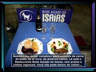 Bodódromo, maior complexo gastronômico da carne de bode, ao ar livre, da América Latina. Lá está o Restaurante Bode Assado do Isaias, com pratos e vinhos regionais. Você não pode deixar de visitar...  