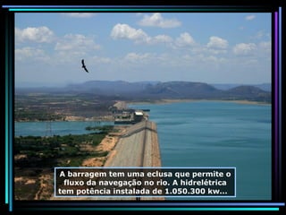 A barragem tem uma eclusa que permite o fluxo da navegação no rio. A hidrelétrica tem potência instalada de 1.050.300 kw...  