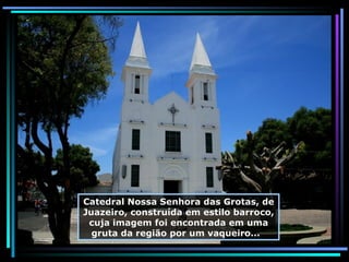Catedral Nossa Senhora das Grotas, de Juazeiro, construída em estilo barroco, cuja imagem foi encontrada em uma gruta da região por um vaqueiro...  