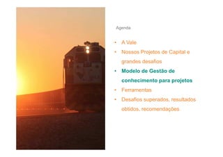 Agenda

• A Vale
• Nossos Projetos de Capital e
grandes desafios
• Modelo de Gestão de
conhecimento para projetos
• Ferramentas
• Desafios superados, resultados
obtidos, recomendações

 