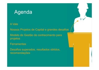 Agenda
A Vale
Nossos Projetos de Capital e grandes desafios
Modelo de Gestão de conhecimento para
projetos
Ferramentas
Desafios superados, resultados obtidos,
recomendações

 