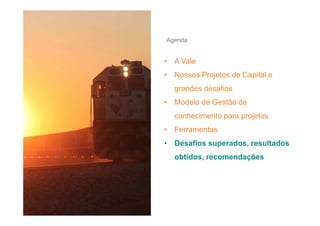 Agenda

• A Vale
• Nossos Projetos de Capital e
grandes desafios
• Modelo de Gestão de
conhecimento para projetos
• Ferramentas
• Desafios superados, resultados
obtidos, recomendações

 