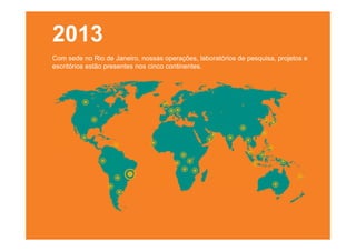 2013
Com sede no Rio de Janeiro, nossas operações, laboratórios de pesquisa, projetos e
escritórios estão presentes nos cinco continentes.

 