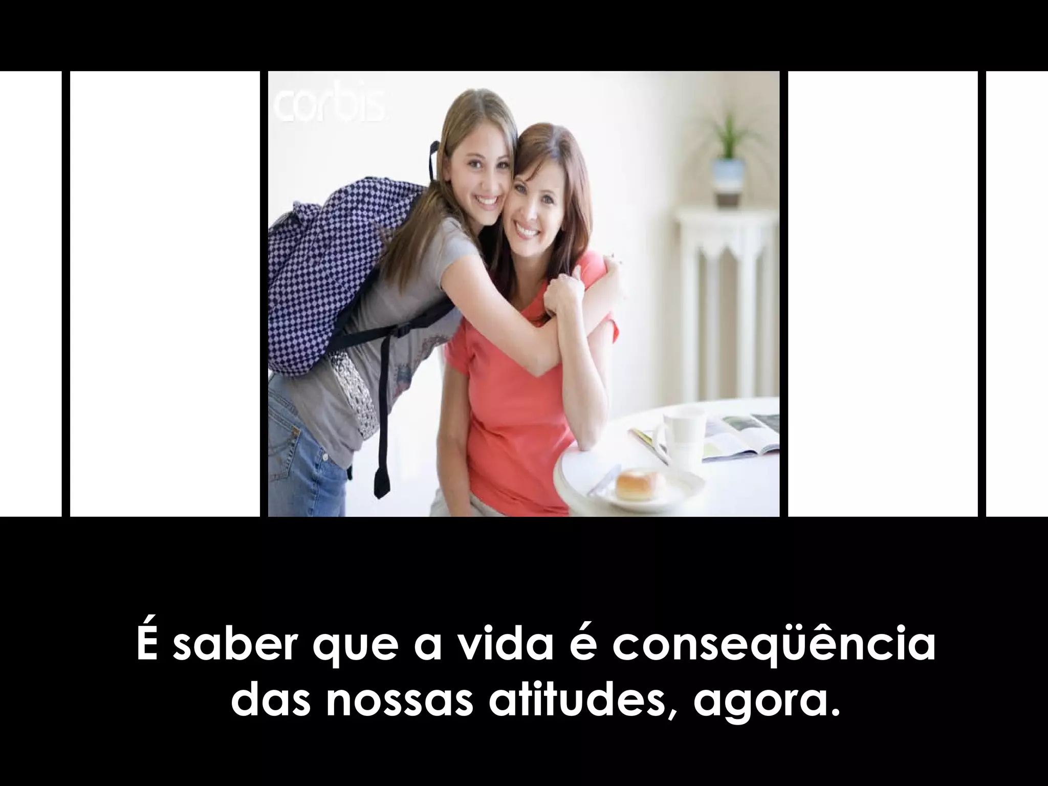 É saber que a vida é conseqüência
das nossas atitudes, agora.
 